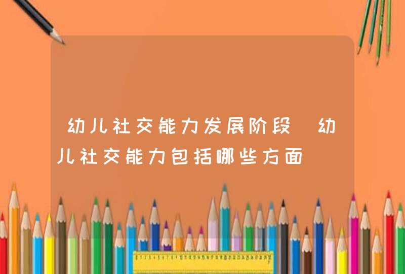 幼儿社交能力发展阶段_幼儿社交能力包括哪些方面,第1张