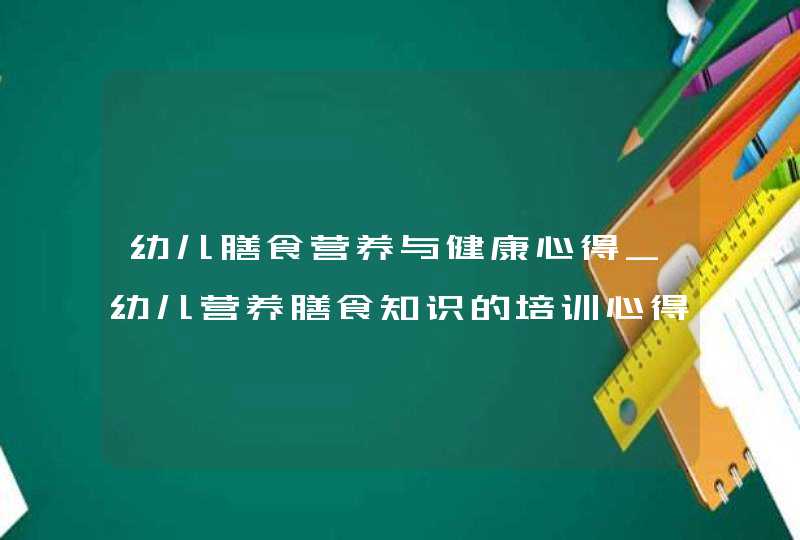 幼儿膳食营养与健康心得_幼儿营养膳食知识的培训心得体会,第1张