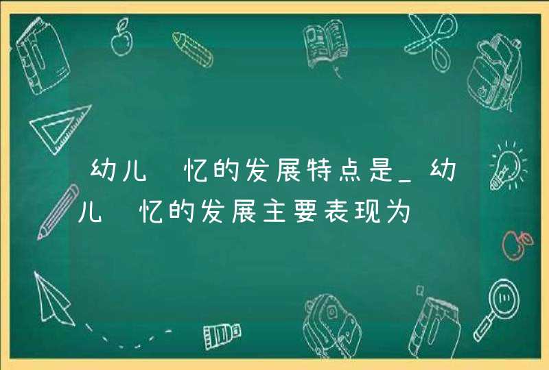 幼儿记忆的发展特点是_幼儿记忆的发展主要表现为,第1张