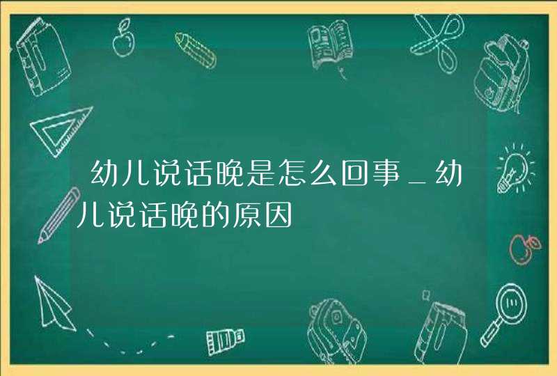 幼儿说话晚是怎么回事_幼儿说话晚的原因,第1张