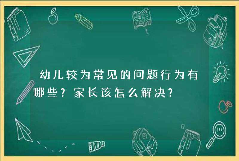 幼儿较为常见的问题行为有哪些？家长该怎么解决？,第1张