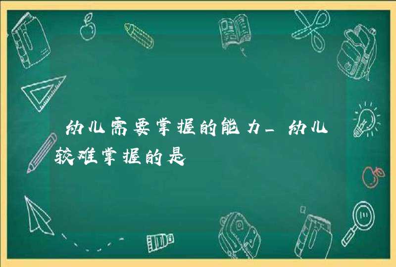 幼儿需要掌握的能力_幼儿较难掌握的是,第1张