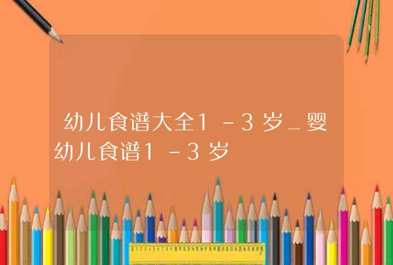 幼儿食谱大全1-3岁_婴幼儿食谱1-3岁,第1张