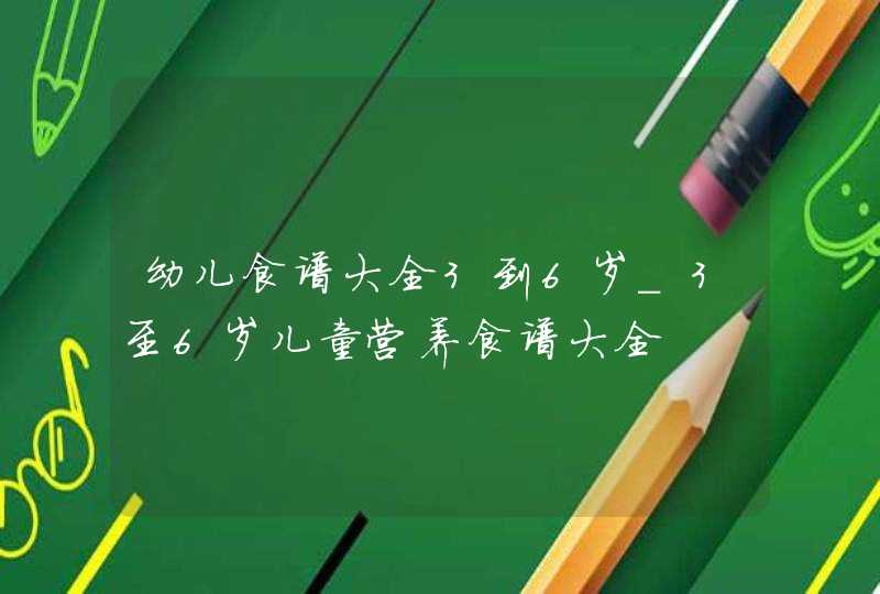 幼儿食谱大全3到6岁_3至6岁儿童营养食谱大全,第1张