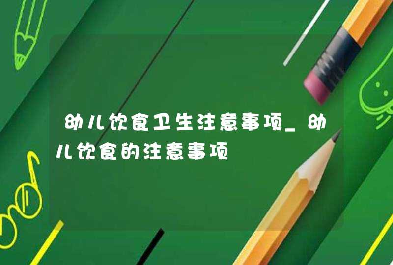 幼儿饮食卫生注意事项_幼儿饮食的注意事项,第1张