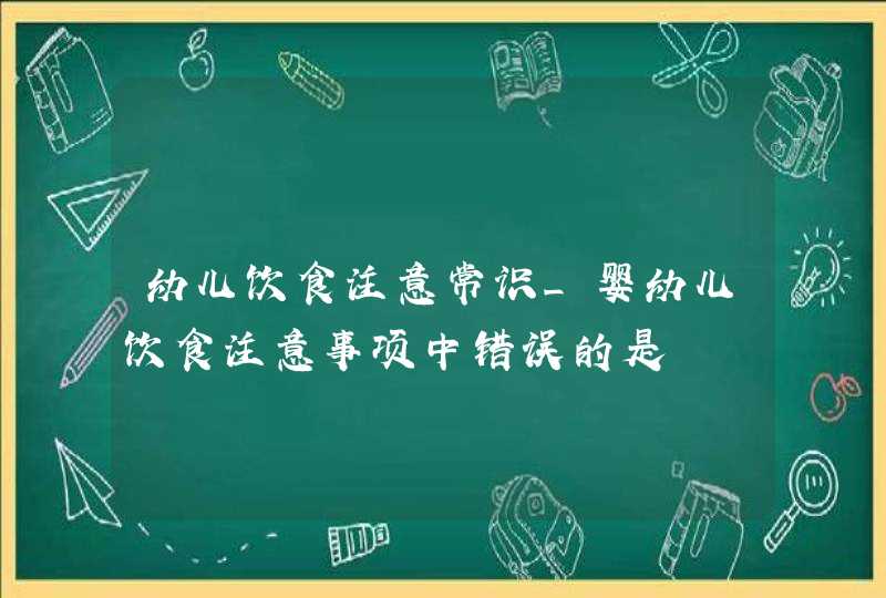 幼儿饮食注意常识_婴幼儿饮食注意事项中错误的是,第1张