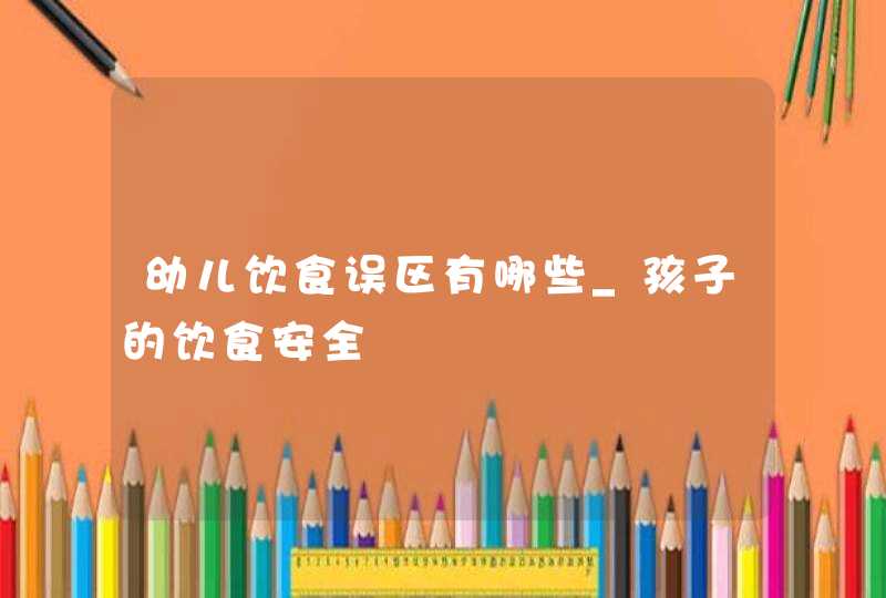 幼儿饮食误区有哪些_孩子的饮食安全,第1张