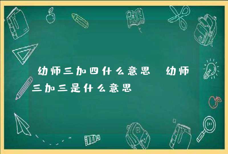 幼师三加四什么意思_幼师三加三是什么意思,第1张