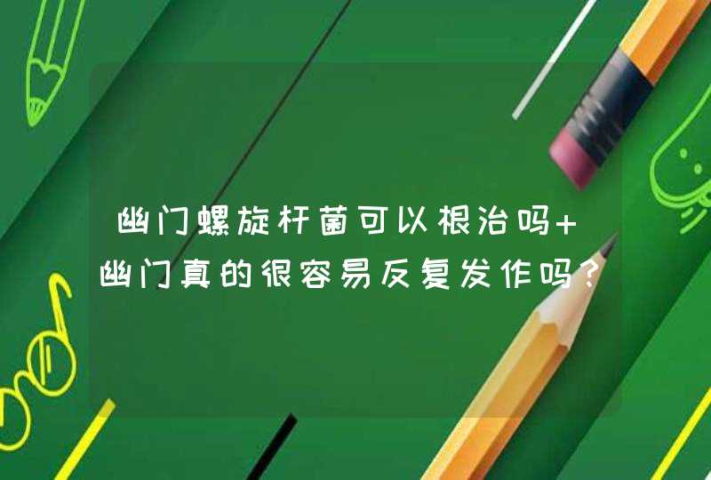 幽门螺旋杆菌可以根治吗 幽门真的很容易反复发作吗？,第1张