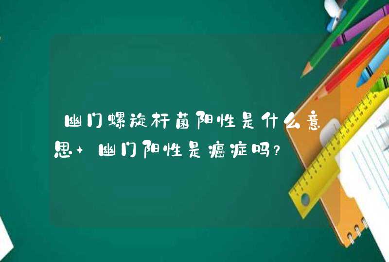 幽门螺旋杆菌阳性是什么意思 幽门阳性是癌症吗？,第1张