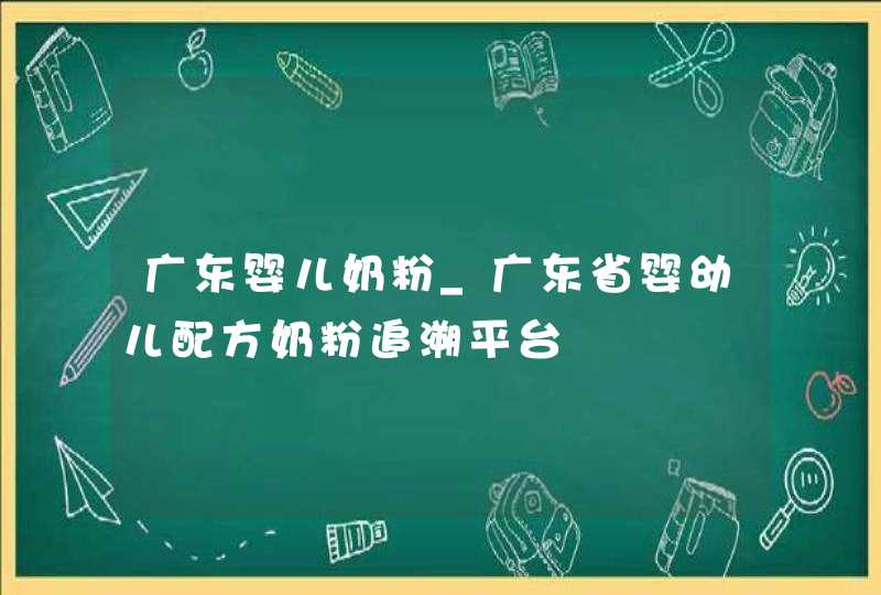 广东婴儿奶粉_广东省婴幼儿配方奶粉追溯平台,第1张