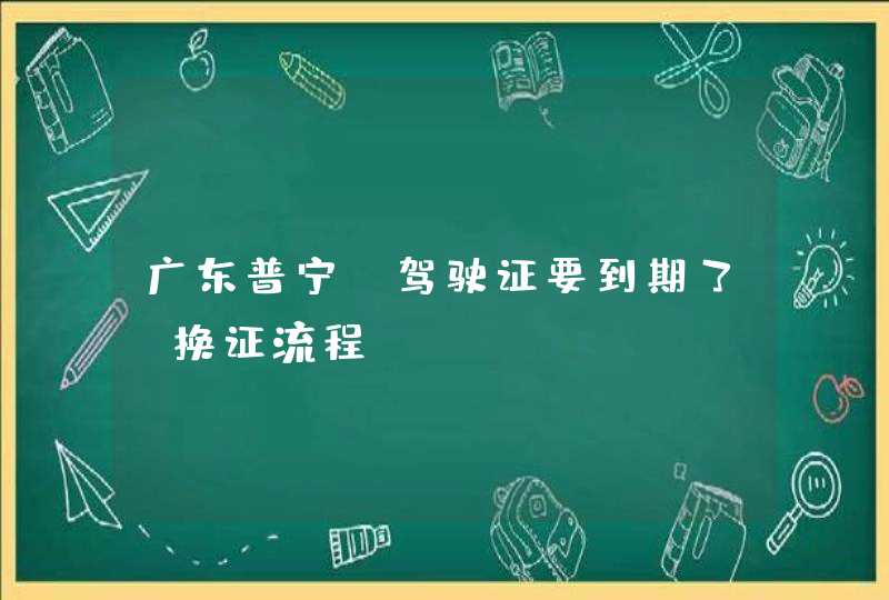 广东普宁 驾驶证要到期了 换证流程,第1张