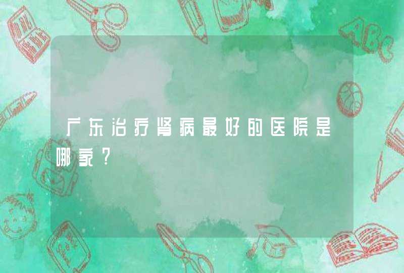 广东治疗肾病最好的医院是哪家?,第1张