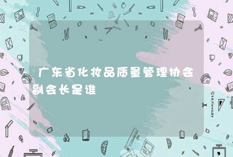 广东省化妆品质量管理协会副会长是谁,第1张