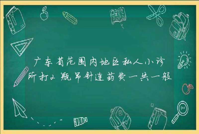 广东省范围内地区私人小诊所打2瓶吊针连药费一共一般要多少钱？请说出具体详细地址..,第1张