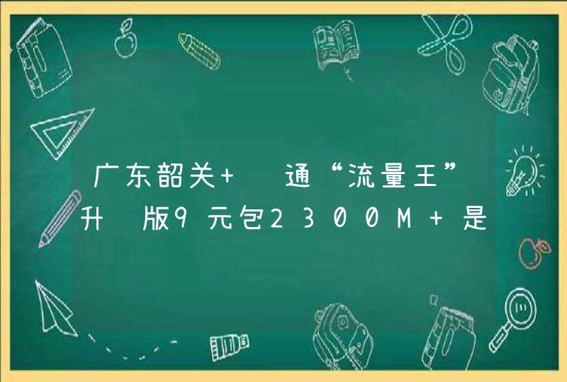 广东韶关 联通“流量王”升级版9元包2300M 是真的吗？在哪里买,第1张