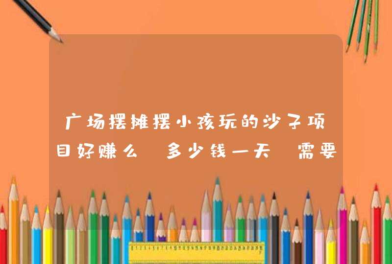 广场摆摊摆小孩玩的沙子项目好赚么？多少钱一天？需要些什么设备？！,第1张