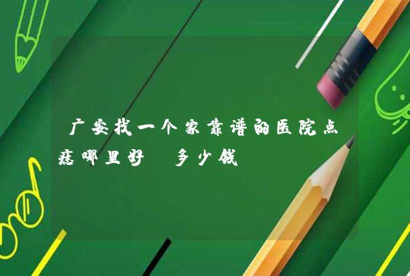 广安找一个家靠谱的医院点痣哪里好？多少钱？,第1张