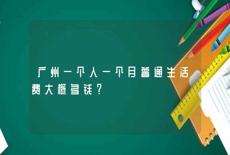 广州一个人一个月普通生活费大概多钱？,第1张