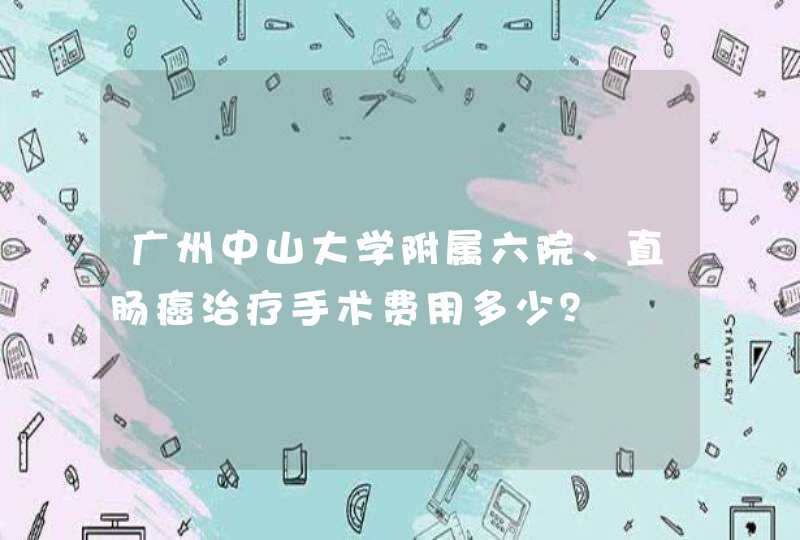 广州中山大学附属六院、直肠癌治疗手术费用多少？,第1张