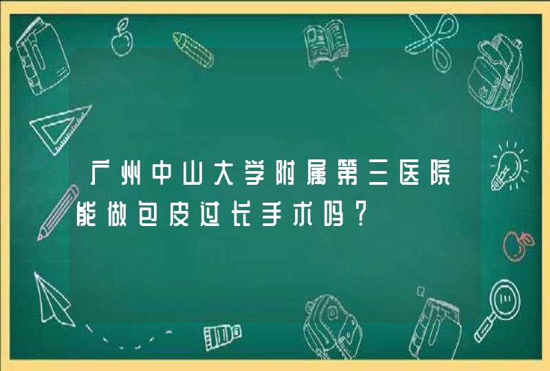 广州中山大学附属第三医院能做包皮过长手术吗？,第1张