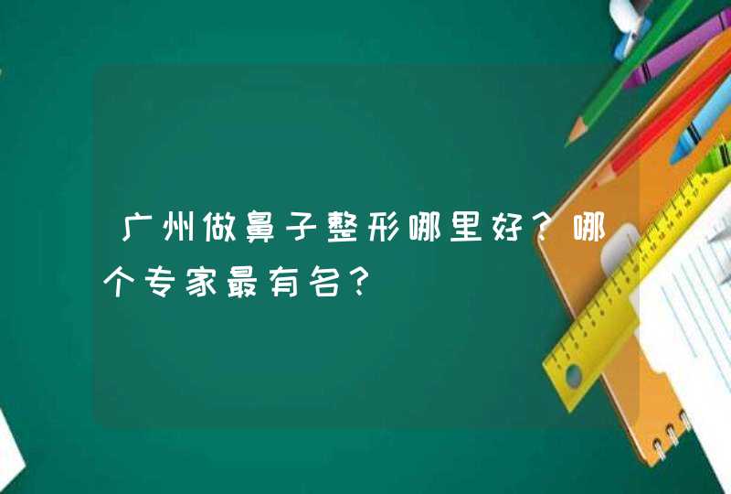 广州做鼻子整形哪里好？哪个专家最有名？,第1张