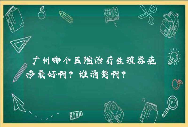 广州哪个医院治疗生殖器疱疹最好啊？谁清楚啊？,第1张