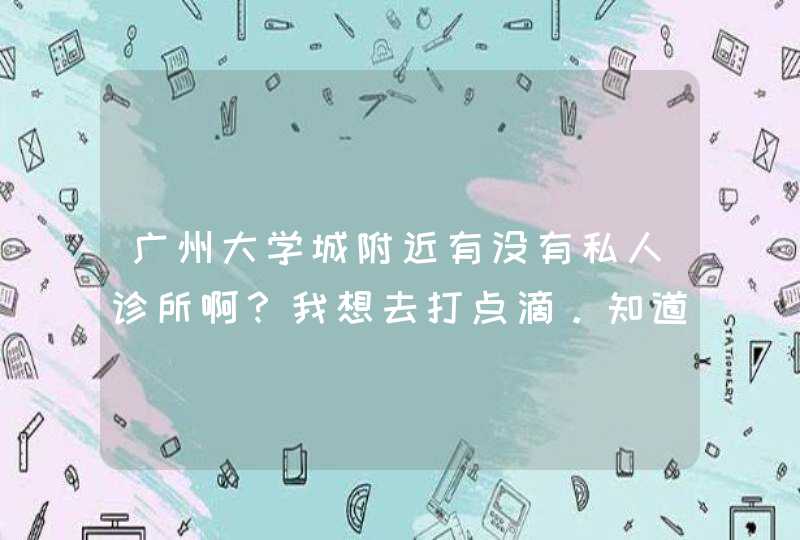 广州大学城附近有没有私人诊所啊？我想去打点滴。知道的告诉一下，谢谢了,第1张