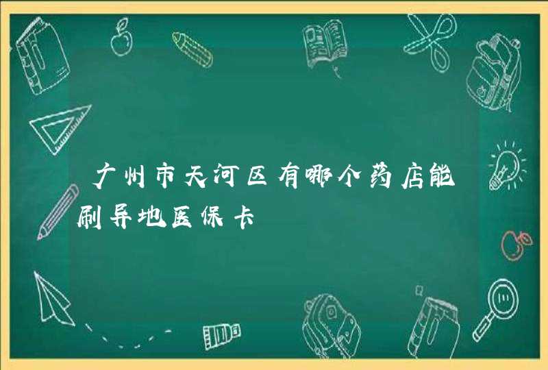 广州市天河区有哪个药店能刷异地医保卡,第1张