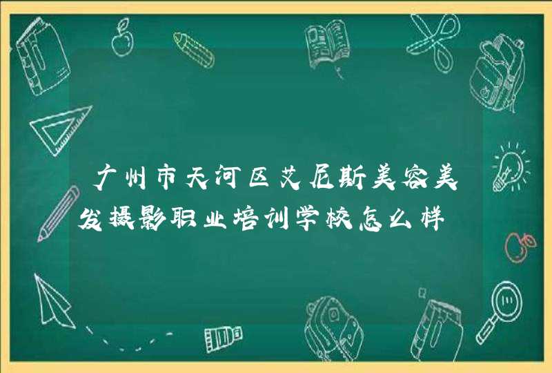 广州市天河区艾尼斯美容美发摄影职业培训学校怎么样,第1张