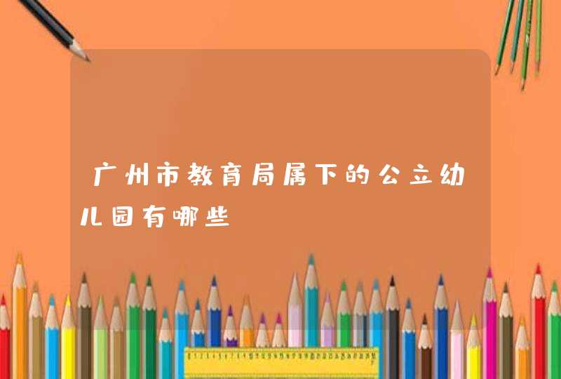 广州市教育局属下的公立幼儿园有哪些?,第1张