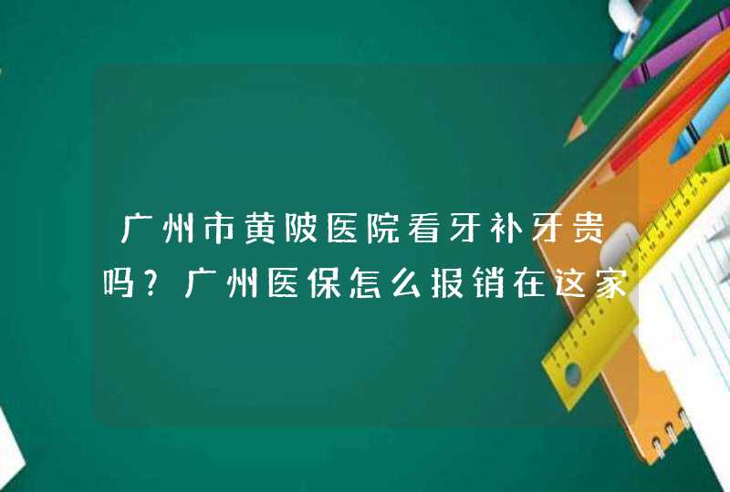 广州市黄陂医院看牙补牙贵吗？广州医保怎么报销在这家医院报销？,第1张