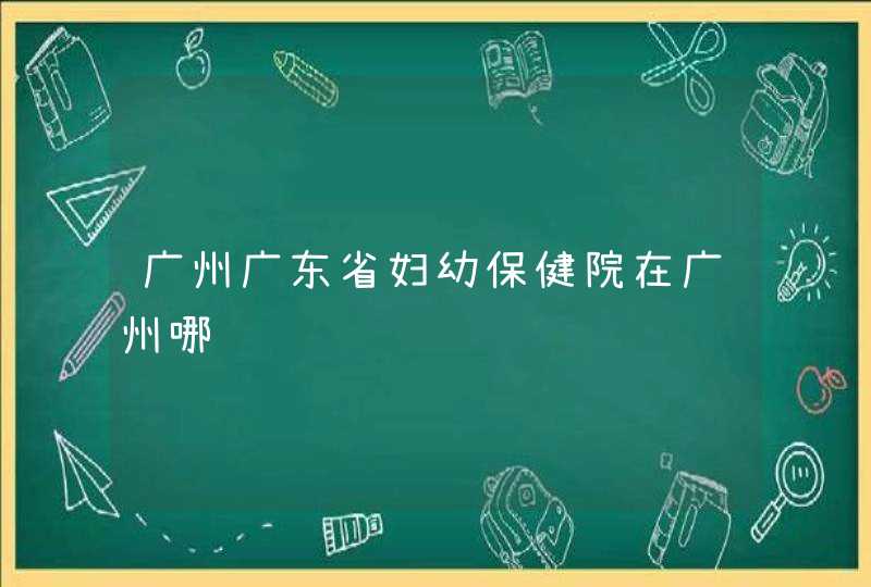 广州广东省妇幼保健院在广州哪边,第1张