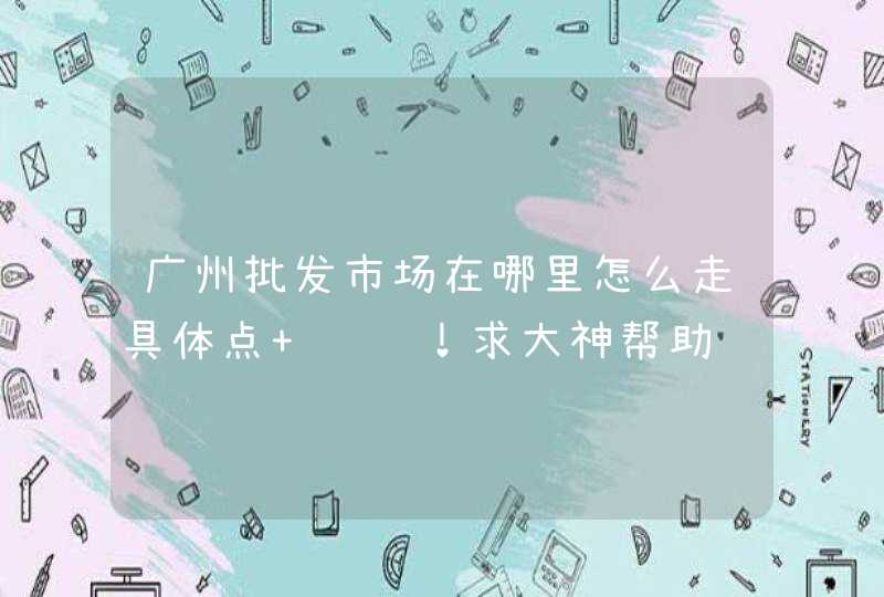 广州批发市场在哪里怎么走具体点 谢谢！求大神帮助,第1张