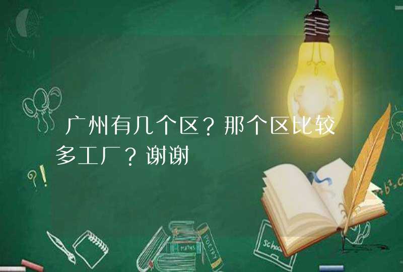 广州有几个区？那个区比较多工厂？谢谢,第1张