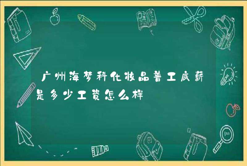 广州海梦科化妆品普工底薪是多少工资怎么样,第1张