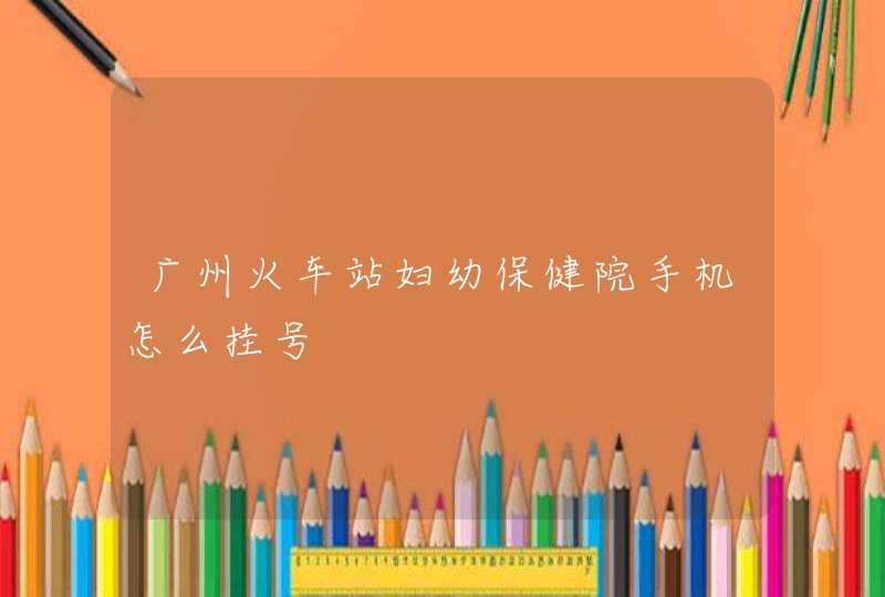 广州火车站妇幼保健院手机怎么挂号,第1张