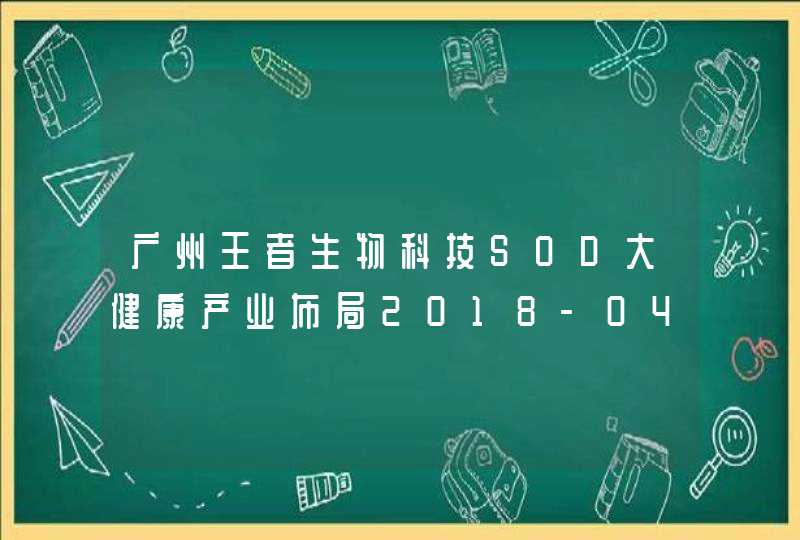 广州王者生物科技SOD大健康产业布局2018-04-28,第1张