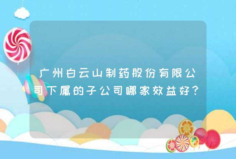 广州白云山制药股份有限公司下属的子公司哪家效益好?,第1张