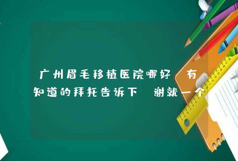 广州眉毛移植医院哪好？有知道的拜托告诉下！谢就一个字！,第1张