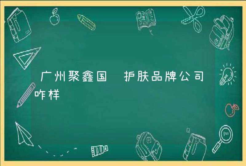 广州聚鑫国际护肤品牌公司咋样,第1张