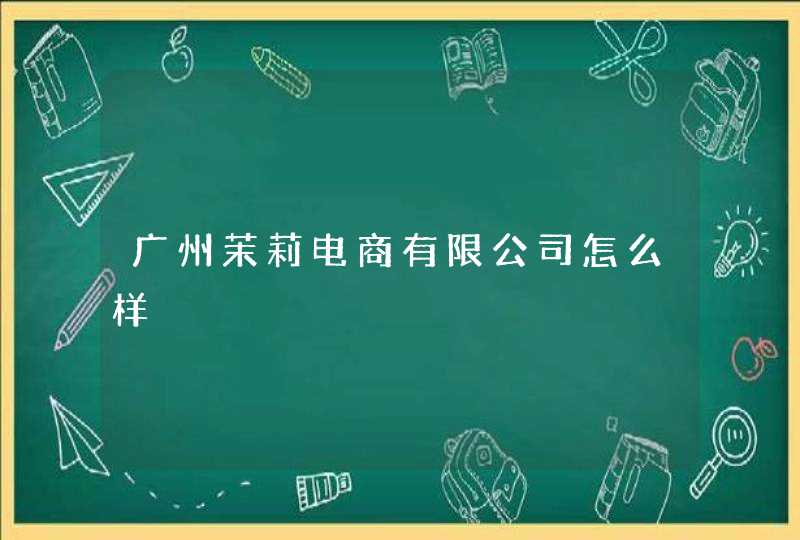 广州茉莉电商有限公司怎么样,第1张