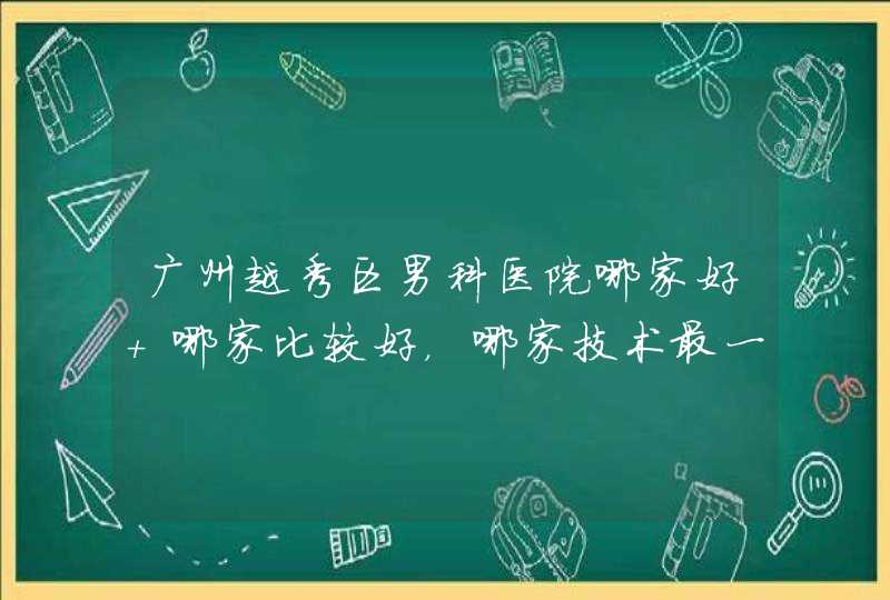 广州越秀区男科医院哪家好 哪家比较好，哪家技术最一流,第1张