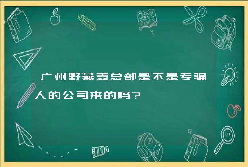 广州野燕麦总部是不是专骗人的公司来的吗?,第1张