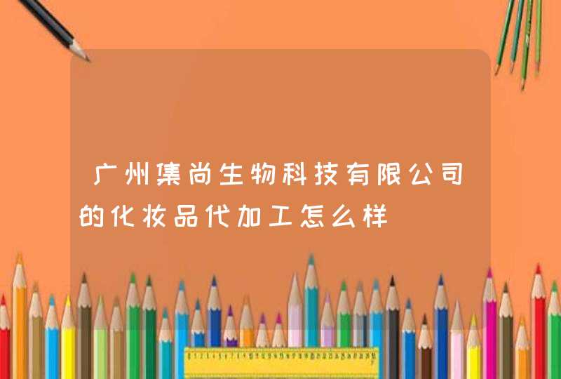 广州集尚生物科技有限公司的化妆品代加工怎么样,第1张