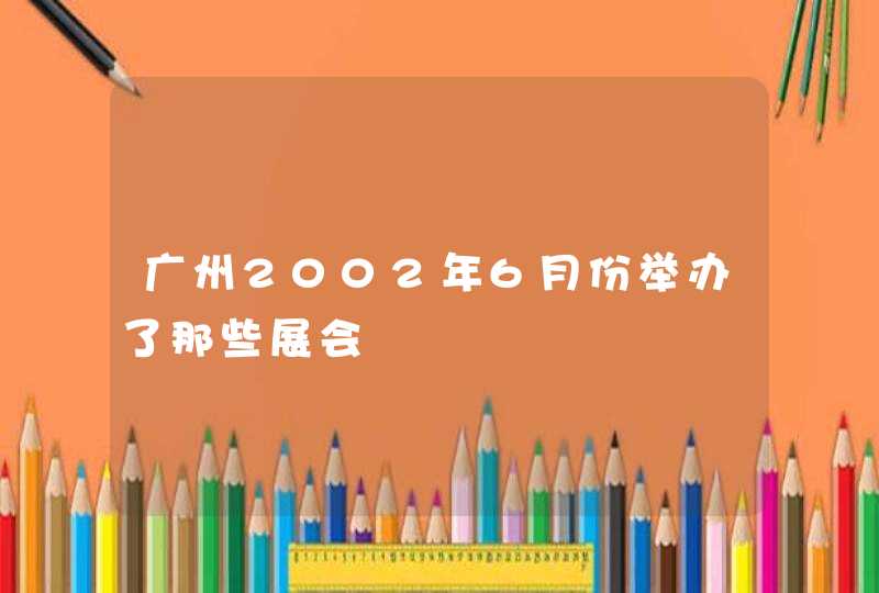 广州2002年6月份举办了那些展会,第1张