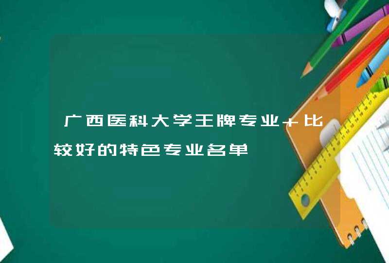 广西医科大学王牌专业 比较好的特色专业名单,第1张