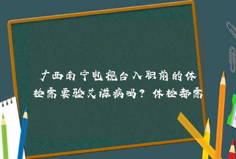 广西南宁电视台入职前的体检需要验艾滋病吗？体检都需要检查什么项目？,第1张