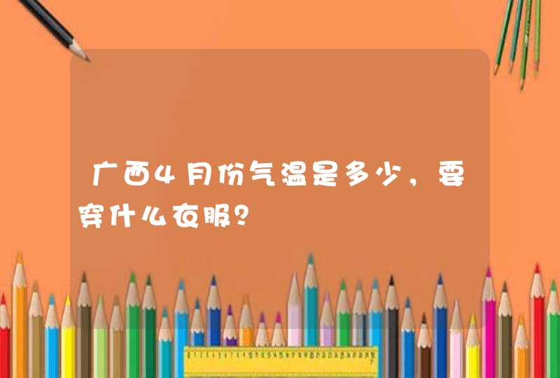 广西4月份气温是多少，要穿什么衣服？,第1张