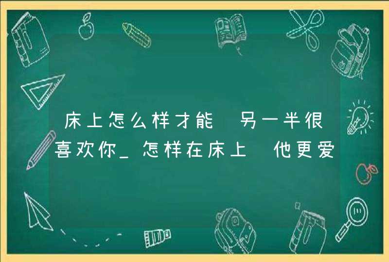 床上怎么样才能让另一半很喜欢你_怎样在床上让他更爱你,第1张